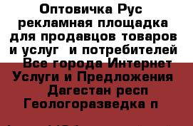 Оптовичка.Рус: рекламная площадка для продавцов товаров и услуг, и потребителей! - Все города Интернет » Услуги и Предложения   . Дагестан респ.,Геологоразведка п.